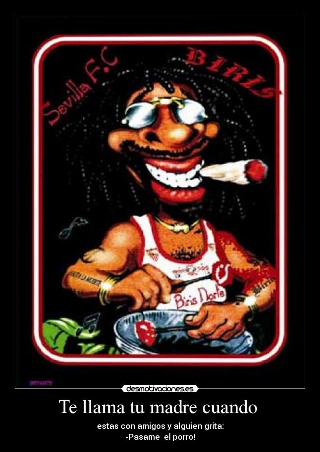 Te llama tu madre cuando - estas con amigos y alguien grita:
-Pasame el porro!