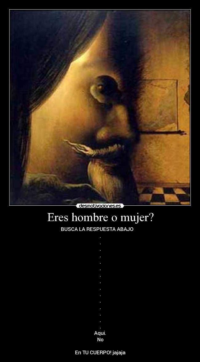 Eres hombre o mujer? - BUSCA LA RESPUESTA ABAJO ▼▼▼▼▼
.
.
.
.
.
.
.
.
.
.
.
.
.
.
.
Aqui.
No
En TU CUERPO! jajaja