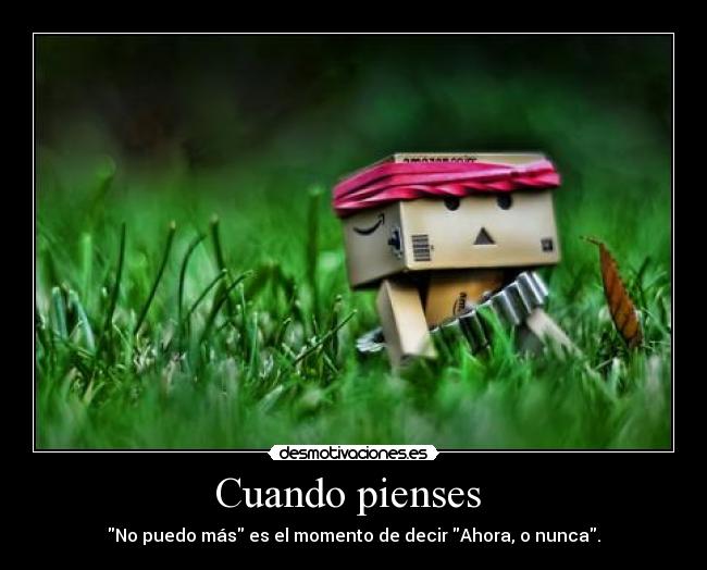 Cuando pienses - No puedo más es el momento de decir Ahora, o nunca.