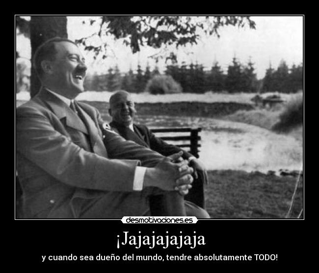 ¡Jajajajajaja - y cuando sea dueño del mundo, tendre absolutamente TODO!