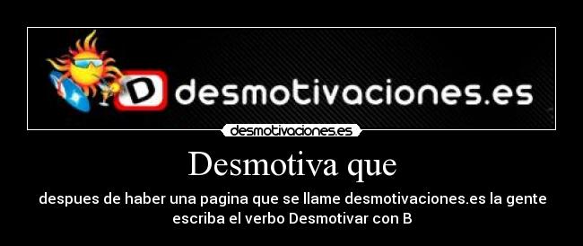 Desmotiva que - despues de haber una pagina que se llame desmotivaciones.es la gente
escriba el verbo Desmotivar con B