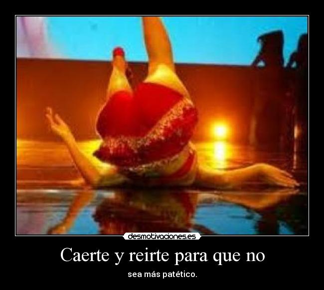 Caerte y reirte para que no - sea más patético.
