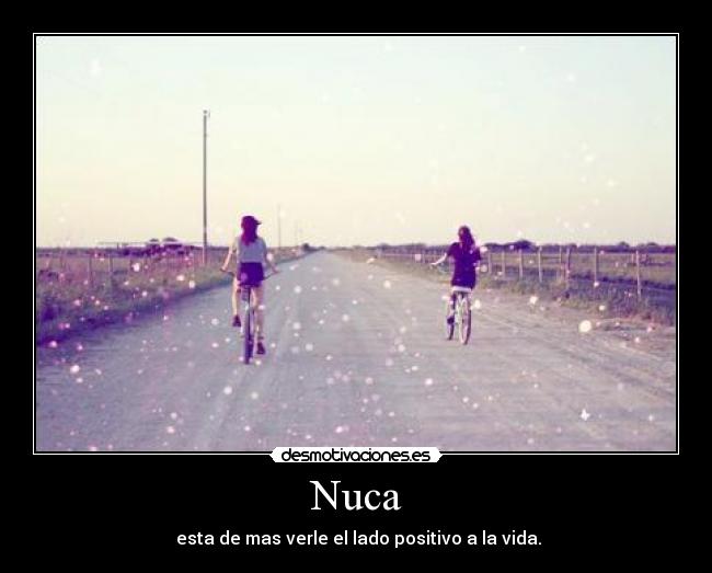 Nuca -  esta de mas verle el lado positivo a la vida.