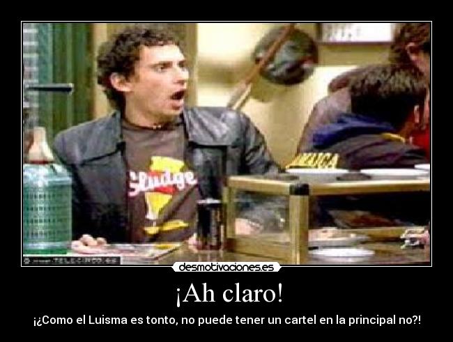 ¡Ah claro! - ¡¿Como el Luisma es tonto, no puede tener un cartel en la principal no?!