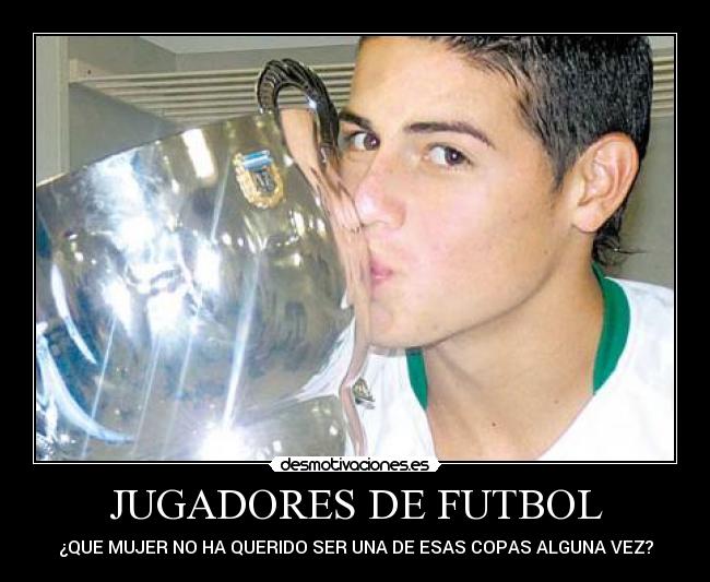 JUGADORES DE FUTBOL - ¿QUE MUJER NO HA QUERIDO SER UNA DE ESAS COPAS ALGUNA VEZ?