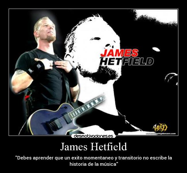 James Hetfield - Debes aprender que un exito momentaneo y transitorio no escribe la
historia de la música