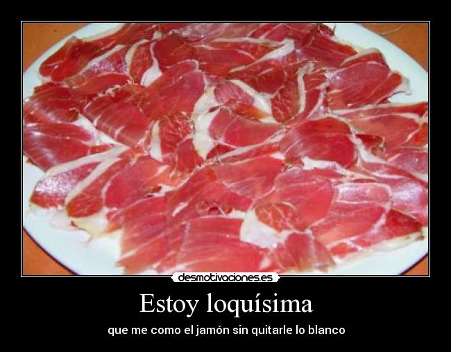 Estoy loquísima - que me como el jamón sin quitarle lo blanco