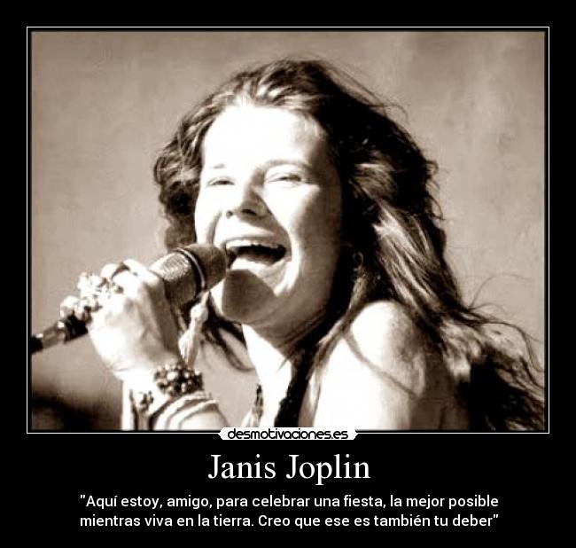 Janis Joplin - Aquí estoy, amigo, para celebrar una fiesta, la mejor posible
mientras viva en la tierra. Creo que ese es también tu deber