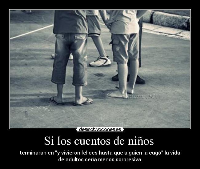 Si los cuentos de niños  - terminaran en y vivieron felices hasta que alguien la cagó la vida
de adultos sería menos sorpresiva.