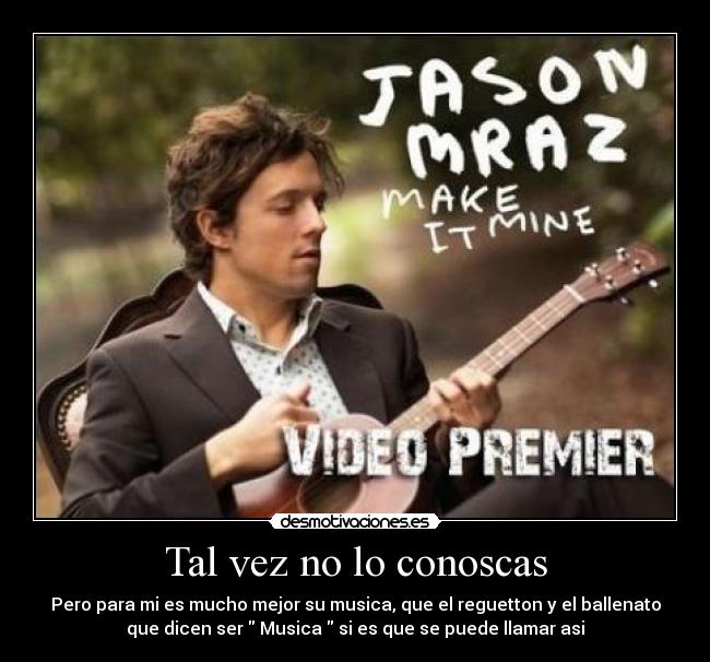 Tal vez no lo conoscas - Pero para mi es mucho mejor su musica, que el reguetton y el ballenato
que dicen ser Musica si es que se puede llamar asi