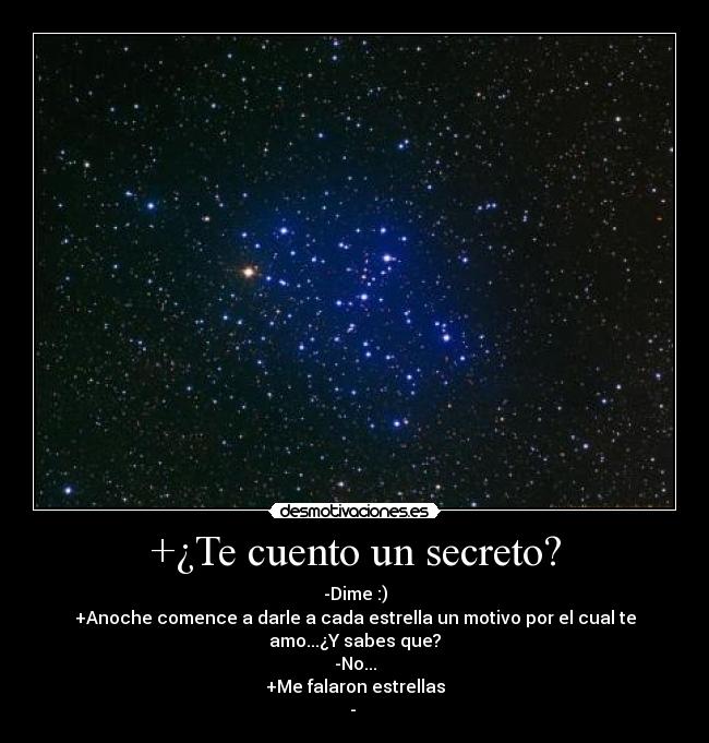 +¿Te cuento un secreto? - -Dime :)
+Anoche comence a darle a cada estrella un motivo por el cual te amo...¿Y sabes que?
-No...
+Me falaron estrellas
- ♥