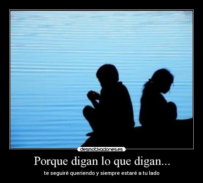 Porque digan lo que digan... - te seguiré queriendo y siempre estaré a tu lado