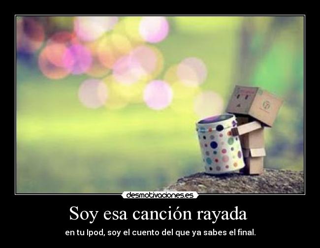 Soy esa canción rayada - en tu Ipod, soy el cuento del que ya sabes el final.