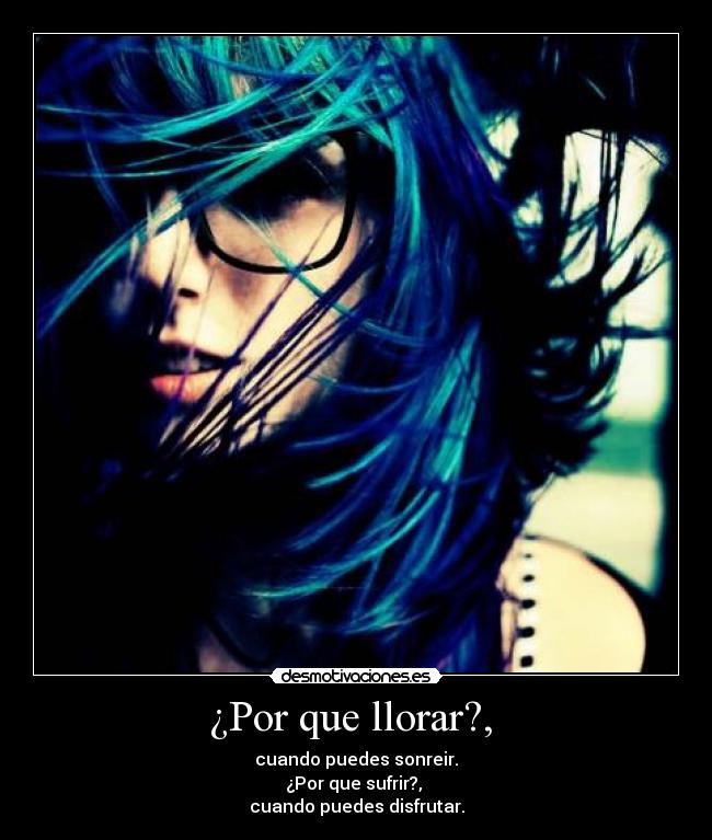 ¿Por que llorar?,  - cuando puedes sonreir.
¿Por que sufrir?, 
cuando puedes disfrutar.
