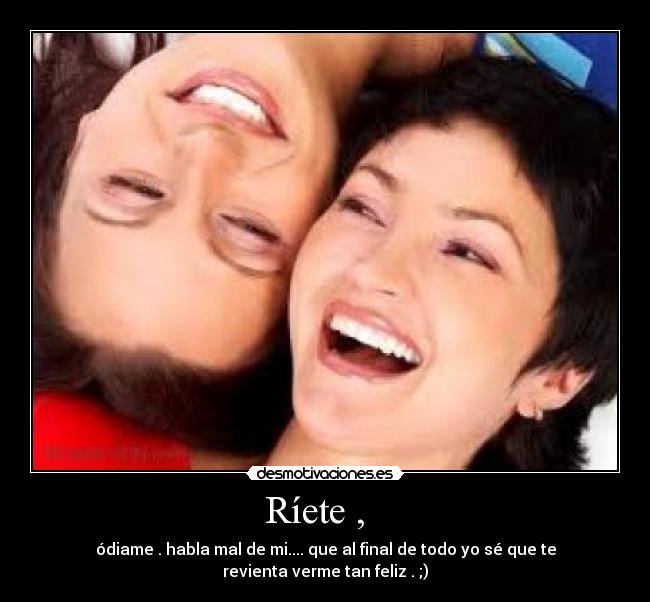 Ríete , - ódiame . habla mal de mi.... que al final de todo yo sé que te revienta verme tan feliz . ;)