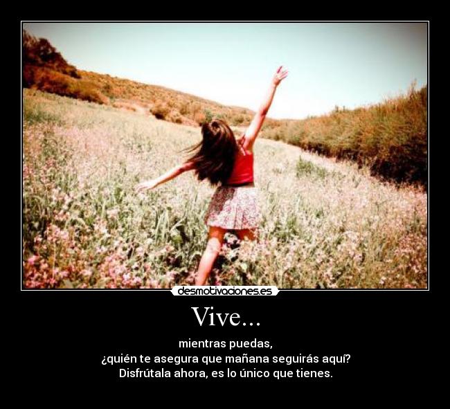 Vive... - mientras puedas,
¿quién te asegura que mañana seguirás aquí?
Disfrútala ahora, es lo único que tienes.
