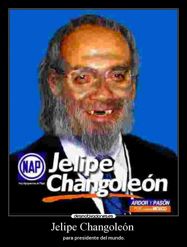 Jelipe Changoleón  - para presidente del mundo.