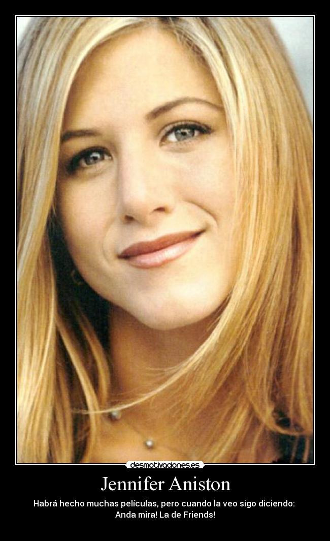 Jennifer Aniston - Habrá hecho muchas películas, pero cuando la veo sigo diciendo: 
Anda mira! La de Friends!
