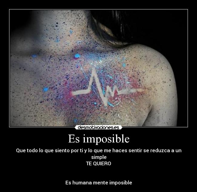 Es imposible - Que todo lo que siento por ti y lo que me haces sentir se reduzca a un simple
TE QUIERO
Es humana mente imposible