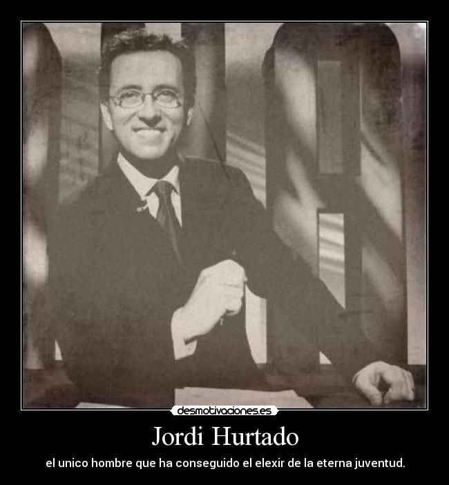 Jordi Hurtado - el unico hombre que ha conseguido el elexir de la eterna juventud.