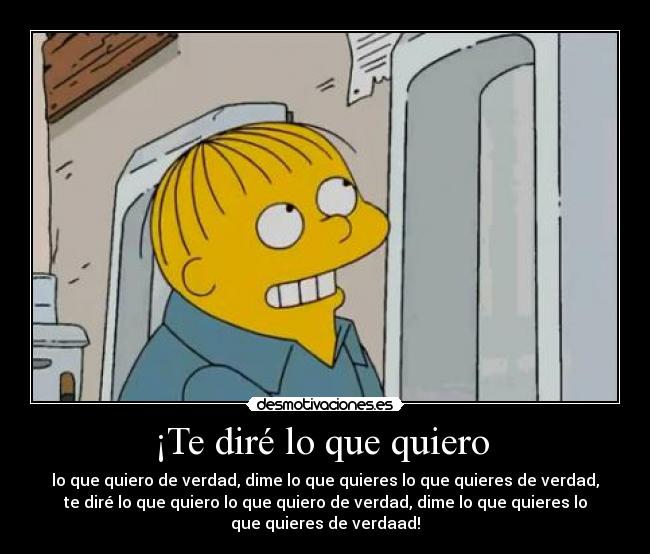 ¡Te diré lo que quiero  - lo que quiero de verdad, dime lo que quieres lo que quieres de verdad,
te diré lo que quiero lo que quiero de verdad, dime lo que quieres lo
que quieres de verdaad!