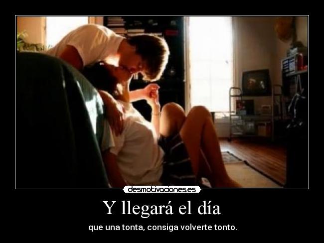 Y llegará el día - que una tonta, consiga volverte tonto.