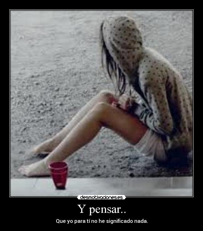 Y pensar.. - Que yo para tí no he significado nada.