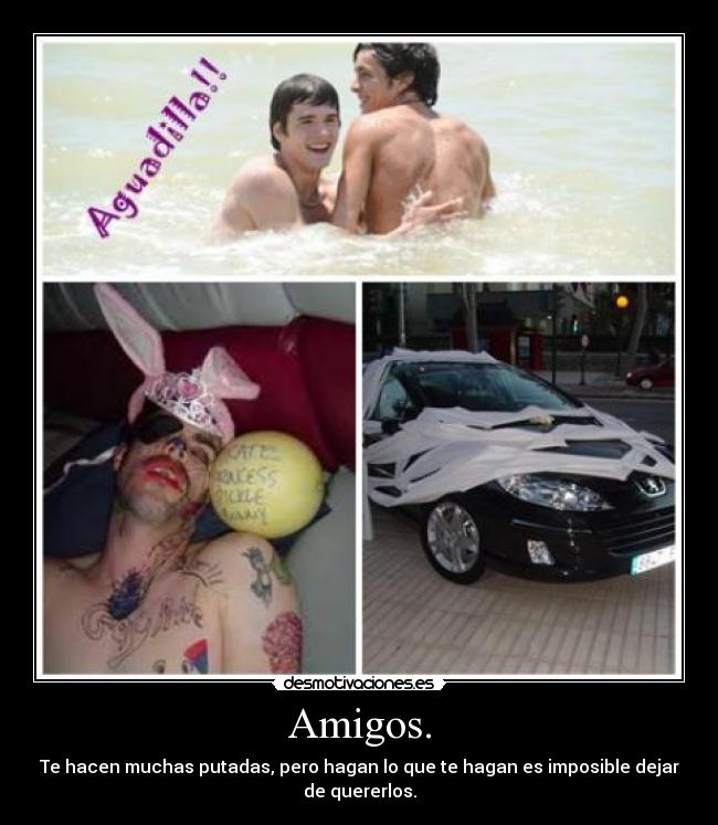Amigos. - Te hacen muchas putadas, pero hagan lo que te hagan es imposible dejar
de quererlos.