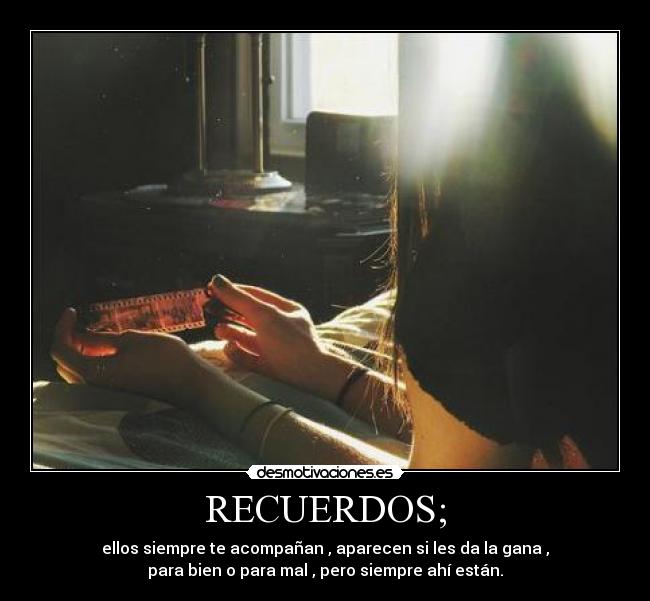 RECUERDOS; - ellos siempre te acompañan , aparecen si les da la gana ,
para bien o para mal , pero siempre ahí están.