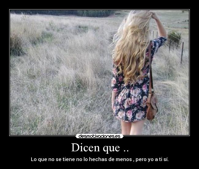 Dicen que .. - Lo que no se tiene no lo hechas de menos , pero yo a ti sí.