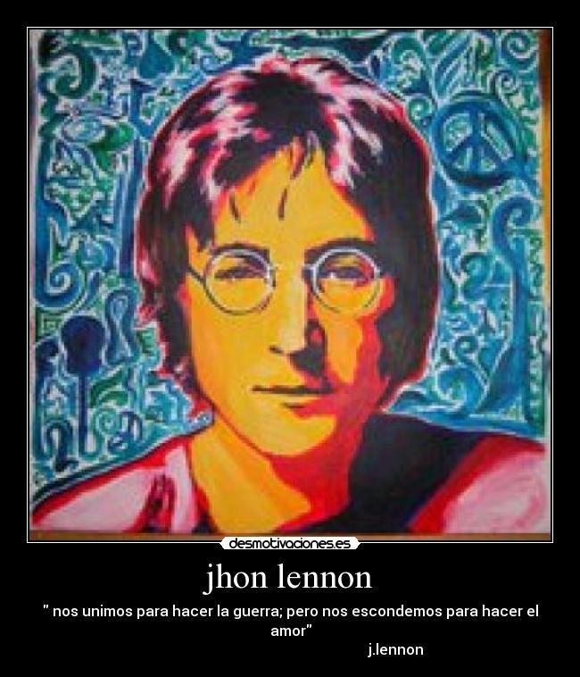 jhon lennon -  nos unimos para hacer la guerra; pero nos escondemos para hacer el amor
                                                           j.lennon