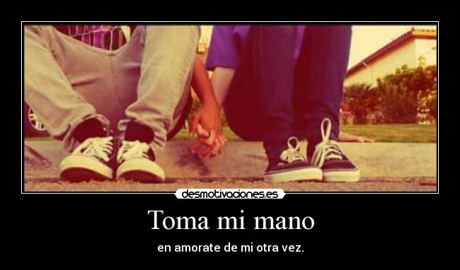 Toma mi mano - en amorate de mi otra vez.