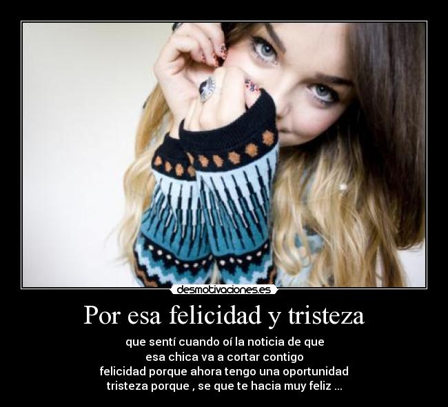 Por esa felicidad y tristeza - que sentí cuando oí la noticia de que
esa chica va a cortar contigo
felicidad porque ahora tengo una oportunidad
tristeza porque , se que te hacia muy feliz ...