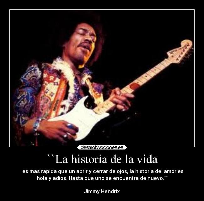 ``La historia de la vida - es mas rapida que un abrir y cerrar de ojos, la historia del amor es
hola y adios. Hasta que uno se encuentra de nuevo.´´
Jimmy Hendrix