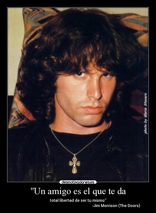 Un amigo es el que te da - total libertad de ser tu mismo
                                                                               -Jim Morrison (The Doors)