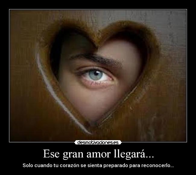 Ese gran amor llegará... - Solo cuando tu corazón se sienta preparado para reconocerlo...