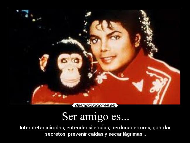 Ser amigo es... - Interpretar miradas, entender silencios, perdonar errores, guardar
secretos, prevenir caídas y secar lágrimas...