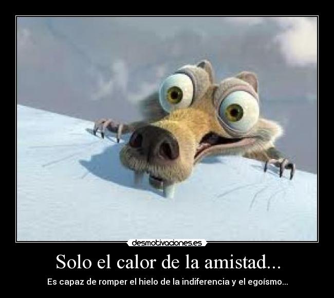 Solo el calor de la amistad... - Es capaz de romper el hielo de la indiferencia y el egoísmo...