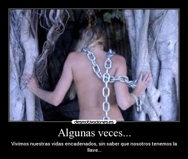Algunas veces... - Vivimos nuestras vidas encadenados, sin saber que nosotros tenemos la llave...