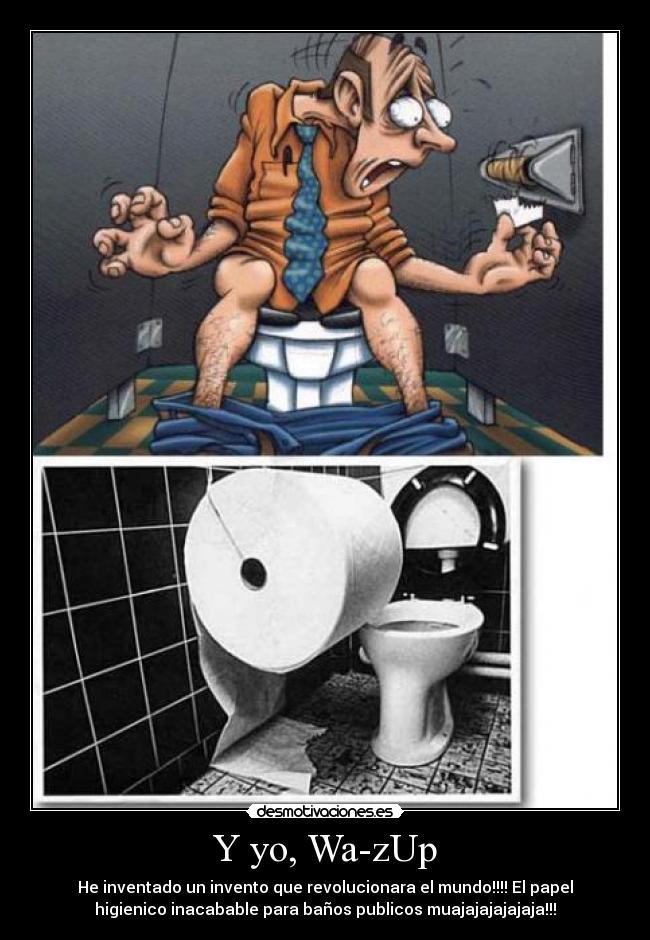 Y yo, Wa-zUp - He inventado un invento que revolucionara el mundo!!!! El papel
higienico inacabable para baños publicos muajajajajajaja!!!