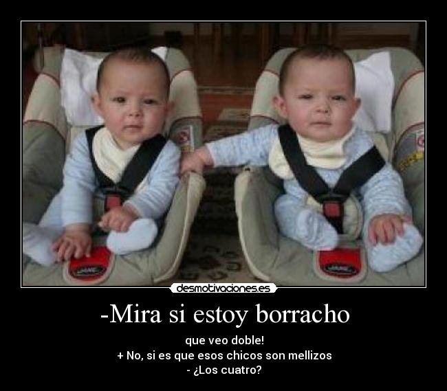 -Mira si estoy borracho - que veo doble!
+ No, si es que esos chicos son mellizos
- ¿Los cuatro?