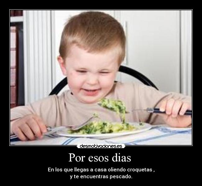 Por esos dias - En los que llegas a casa oliendo croquetas ,
y te encuentras pescado.