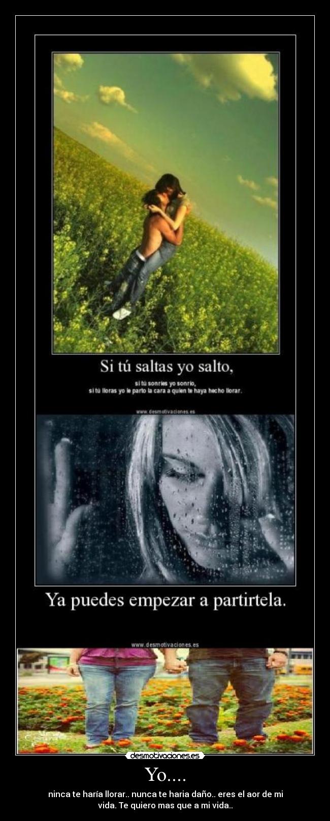 Yo.... - ninca te haría llorar.. nunca te haria daño.. eres el aor de mi
vida. Te quiero mas que a mi vida..