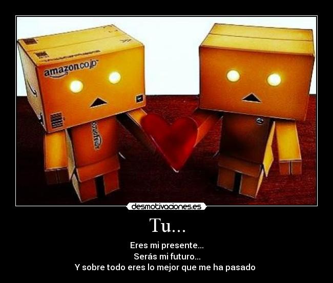 Tu... - Eres mi presente...
Serás mi futuro...
Y sobre todo eres lo mejor que me ha pasado ♥