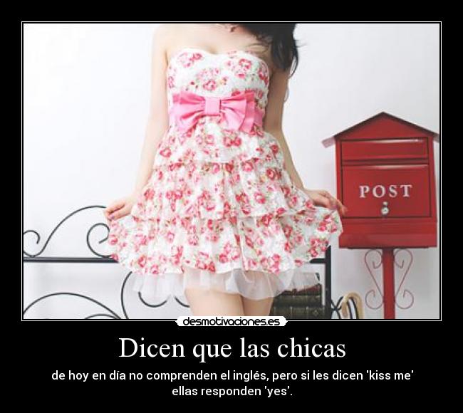 Dicen que las chicas - de hoy en día no comprenden el inglés, pero si les dicen kiss me
ellas responden yes.