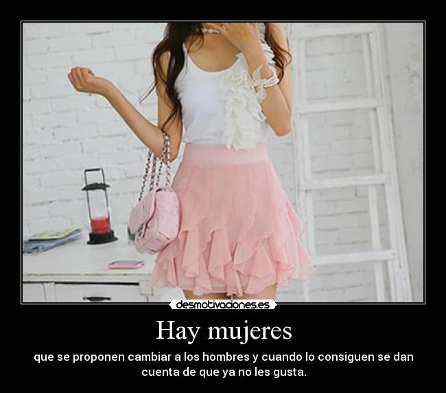 Hay mujeres - que se proponen cambiar a los hombres y cuando lo consiguen se dan
cuenta de que ya no les gusta.