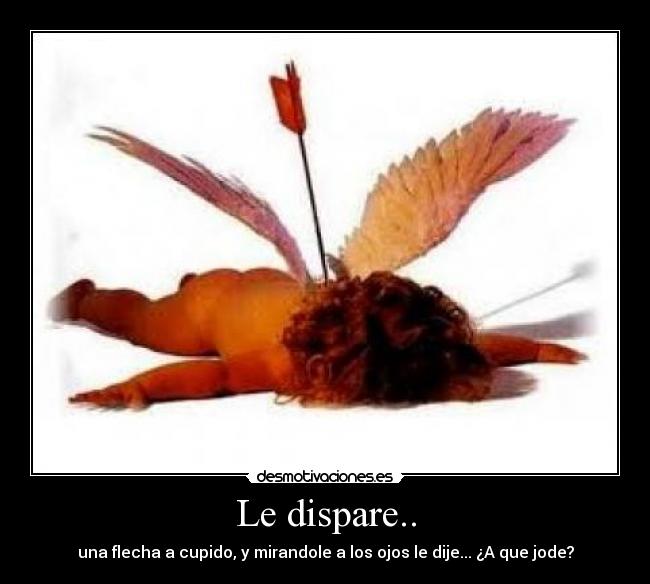Le dispare.. - una flecha a cupido, y mirandole a los ojos le dije... ¿A que jode?
