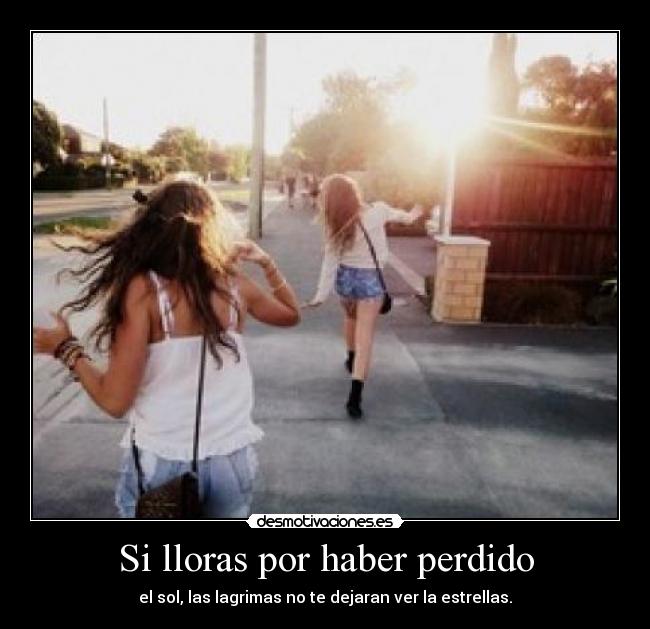 Si lloras por haber perdido - el sol, las lagrimas no te dejaran ver la estrellas.
