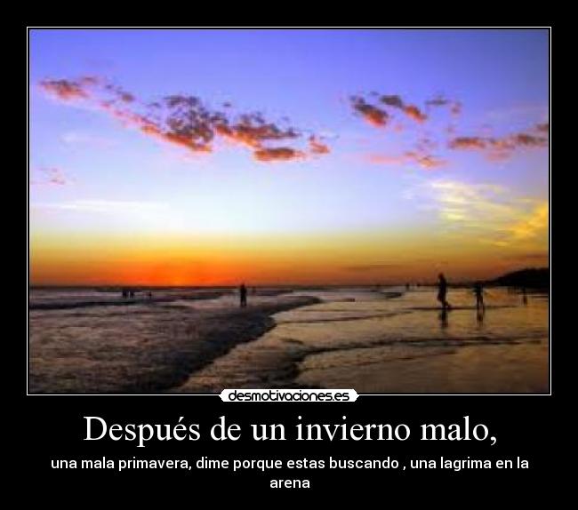 Después de un invierno malo, - una mala primavera, dime porque estas buscando , una lagrima en la arena