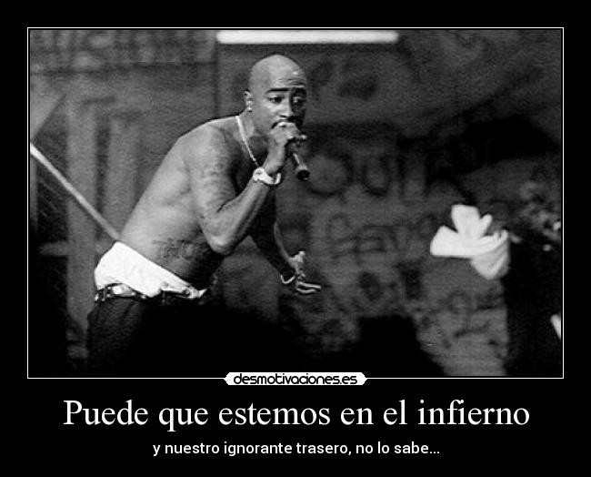 Puede que estemos en el infierno - y nuestro ignorante trasero, no lo sabe...